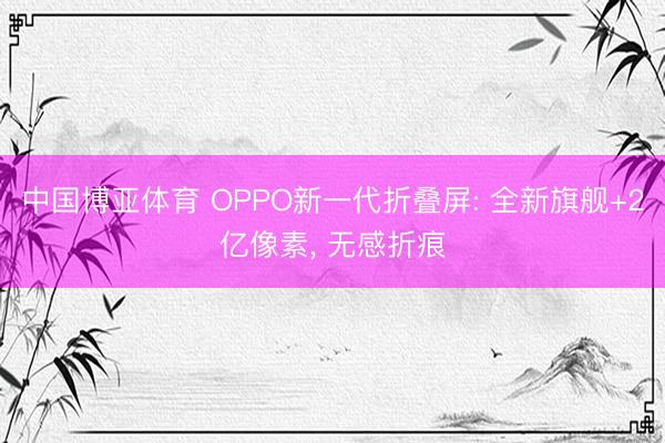 中国博亚体育 OPPO新一代折叠屏: 全新旗舰+2亿像素， 无感折痕