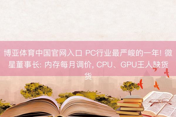 博亚体育中国官网入口 PC行业最严峻的一年! 微星董事长: 内存每月调价， CPU、GPU王人缺货