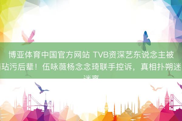 博亚体育中国官方网站 TVB资深艺东说念主被曝玷污后辈！伍咏薇杨念念琦联手控诉，真相扑朔迷离