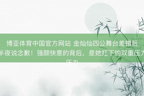 博亚体育中国官方网站 金灿灿四公舞台差错后半夜说念歉！强颜快意的背后，是她扛下的双重压力