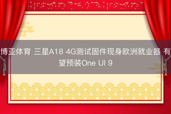 博亚体育 三星A18 4G测试固件现身欧洲就业器 有望预装One UI 9