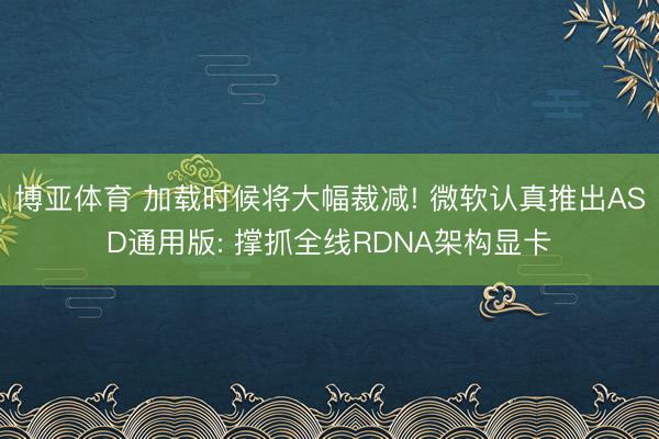 博亚体育 加载时候将大幅裁减! 微软认真推出ASD通用版: 撑抓全线RDNA架构显卡