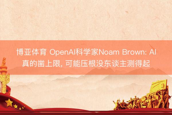 博亚体育 OpenAI科学家Noam Brown: AI真的凿上限， 可能压根没东谈主测得起