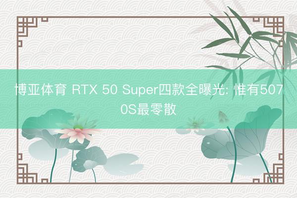 博亚体育 RTX 50 Super四款全曝光: 惟有5070S最零散