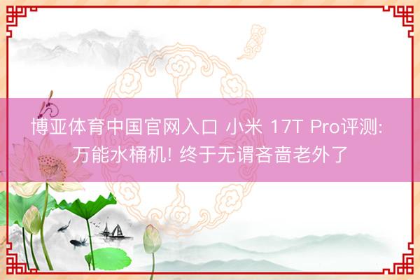 博亚体育中国官网入口 小米 17T Pro评测: 万能水桶机! 终于无谓吝啬老外了