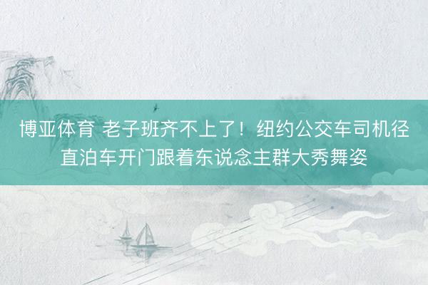 博亚体育 老子班齐不上了！纽约公交车司机径直泊车开门跟着东说念主群大秀舞姿