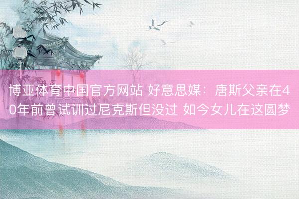 博亚体育中国官方网站 好意思媒：唐斯父亲在40年前曾试训过尼克斯但没过 如今女儿在这圆梦