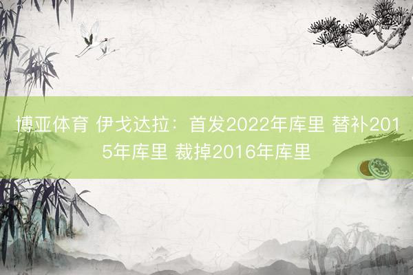 博亚体育 伊戈达拉：首发2022年库里 替补2015年库里 裁掉2016年库里
