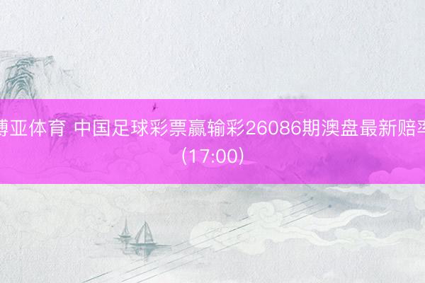 博亚体育 中国足球彩票赢输彩26086期澳盘最新赔率(17:00)