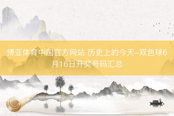 博亚体育中国官方网站 历史上的今天-双色球6月16日开奖号码汇总