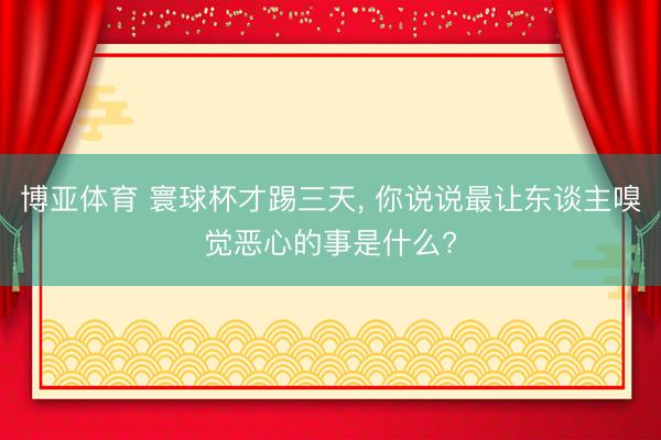 博亚体育 寰球杯才踢三天， 你说说最让东谈主嗅觉恶心的事是什么?