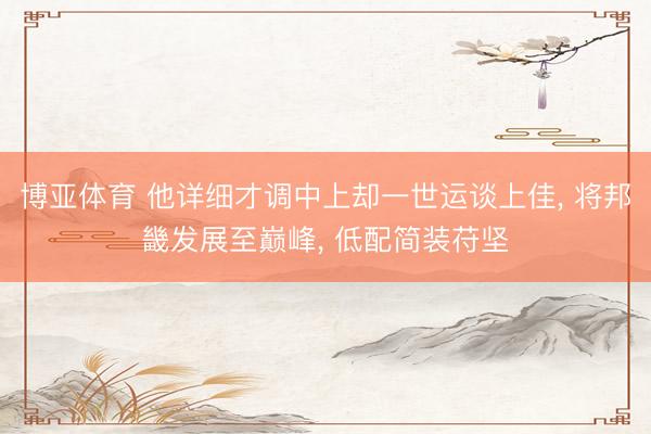 博亚体育 他详细才调中上却一世运谈上佳， 将邦畿发展至巅峰， 低配简装苻坚