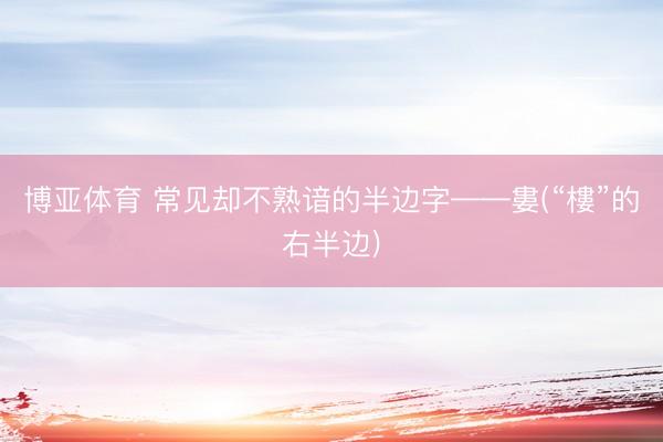 博亚体育 常见却不熟谙的半边字——婁(“樓”的右半边)