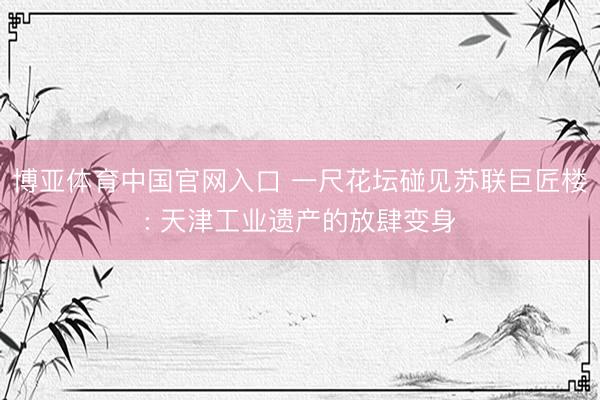 博亚体育中国官网入口 一尺花坛碰见苏联巨匠楼: 天津工业遗产的放肆变身
