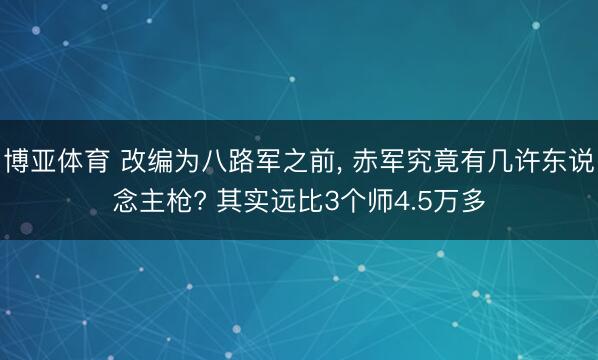博亚体育 改编为八路军之前， 赤军究竟有几许东说念主枪? 其实远比3个师4.5万多