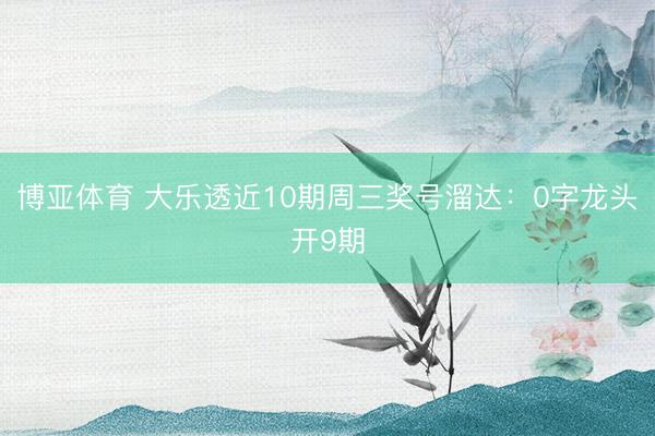 博亚体育 大乐透近10期周三奖号溜达：0字龙头开9期