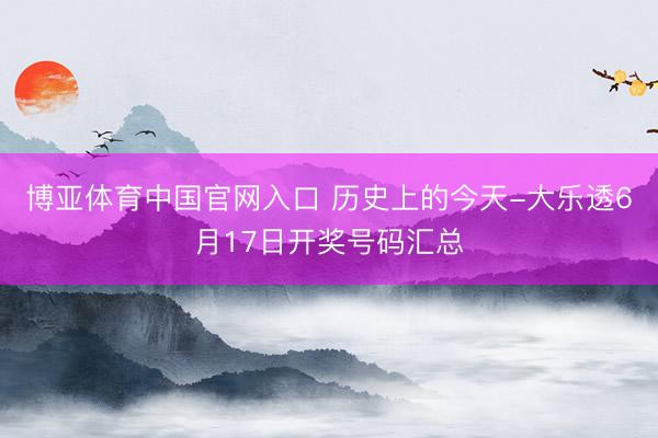 博亚体育中国官网入口 历史上的今天-大乐透6月17日开奖号码汇总