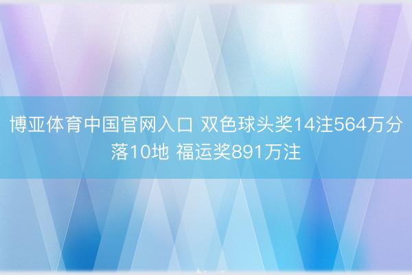 博亚体育中国官网入口 双色球头奖14注564万分落10地 福运奖891万注