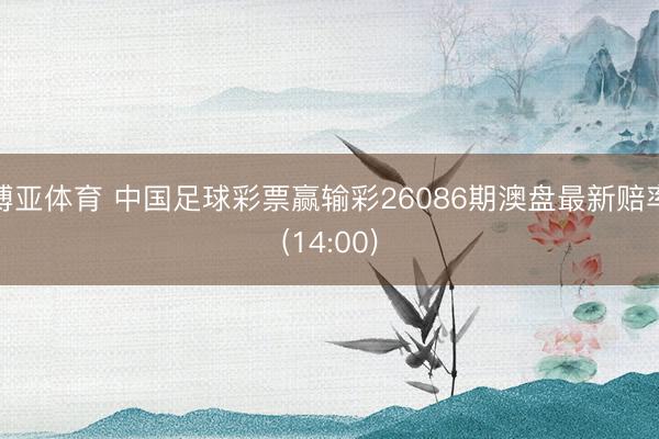 博亚体育 中国足球彩票赢输彩26086期澳盘最新赔率(14:00)