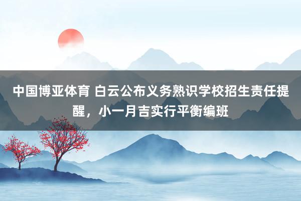 中国博亚体育 白云公布义务熟识学校招生责任提醒，小一月吉实行平衡编班