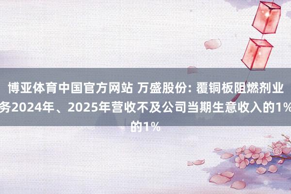 博亚体育中国官方网站 万盛股份: 覆铜板阻燃剂业务2024年、2025年营收不及公司当期生意收入的1%