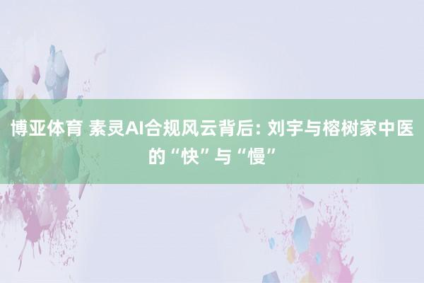 博亚体育 素灵AI合规风云背后: 刘宇与榕树家中医的“快”与“慢”