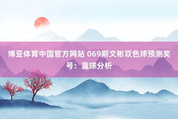 博亚体育中国官方网站 069期文彬双色球预测奖号：蓝球分析