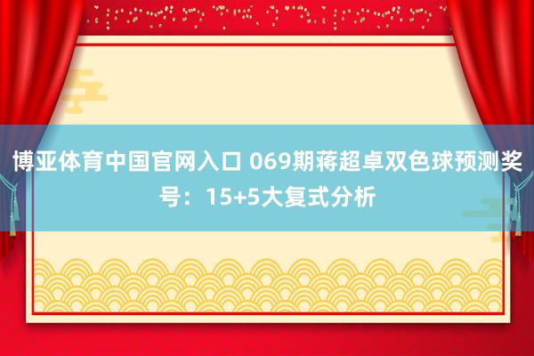 博亚体育中国官网入口 069期蒋超卓双色球预测奖号：15+5大复式分析
