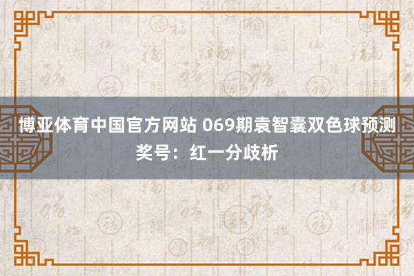 博亚体育中国官方网站 069期袁智囊双色球预测奖号:红一分歧析