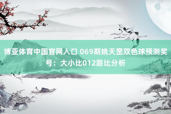 博亚体育中国官网入口 069期姚天罡双色球预测奖号：大小比012路比分析