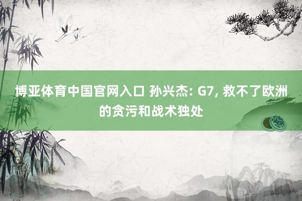 博亚体育中国官网入口 孙兴杰: G7， 救不了欧洲的贪污和战术独处