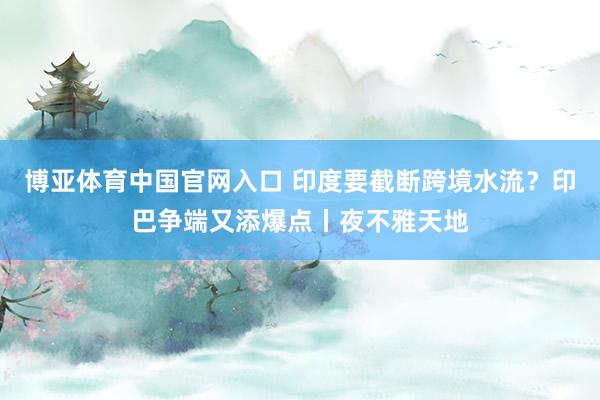 博亚体育中国官网入口 印度要截断跨境水流？印巴争端又添爆点丨夜不雅天地