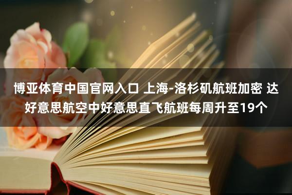 博亚体育中国官网入口 上海-洛杉矶航班加密 达好意思航空中好意思直飞航班每周升至19个