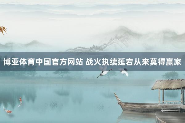 博亚体育中国官方网站 战火执续延宕从来莫得赢家