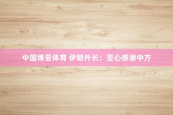 中国博亚体育 伊朗外长：至心感谢中方