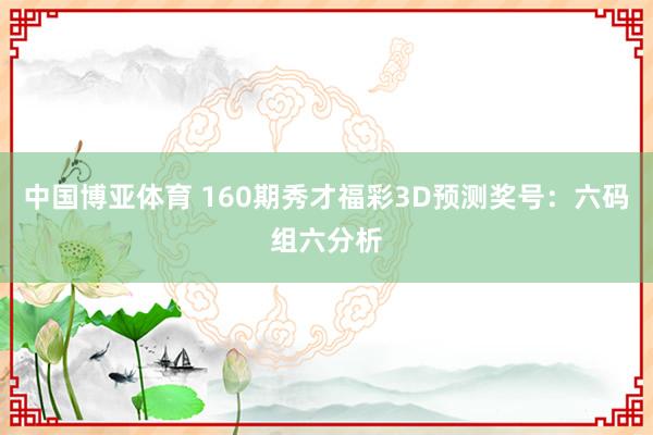 中国博亚体育 160期秀才福彩3D预测奖号：六码组六分析