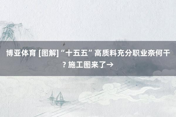 博亚体育 [图解]“十五五”高质料充分职业奈何干? 施工图来了→
