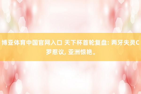 博亚体育中国官网入口 天下杯首轮复盘: 两牙失灵C罗惹议， 亚洲惊艳。