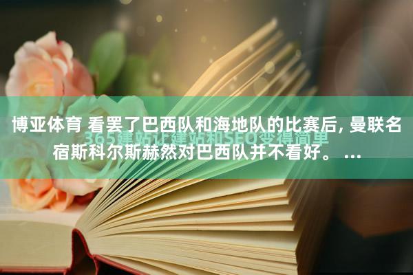 博亚体育 看罢了巴西队和海地队的比赛后, 曼联名宿斯科尔斯赫然对巴西队并不看好。 ...