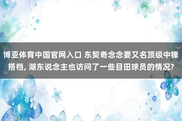 博亚体育中国官网入口 东契奇念念要又名顶级中锋搭档, 湖东说念主也访问了一些目田球员的情况?