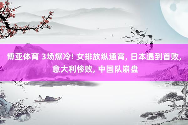 博亚体育 3场爆冷! 女排放纵通宵, 日本遇到首败, 意大利惨败, 中国队崩盘