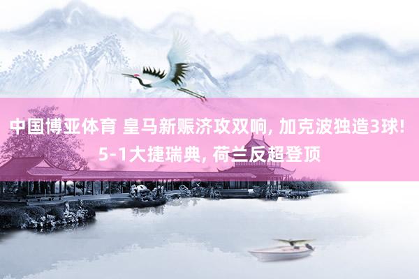 中国博亚体育 皇马新赈济攻双响, 加克波独造3球! 5-1大捷瑞典, 荷兰反超登顶